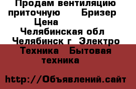 Продам вентиляцию приточную Tion Бризер › Цена ­ 19 700 - Челябинская обл., Челябинск г. Электро-Техника » Бытовая техника   